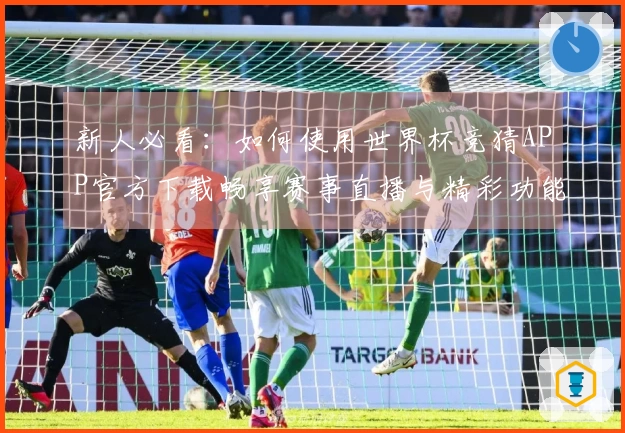 新人必看：如何使用世界杯竞猜APP官方下载畅享赛事直播与精彩功能
