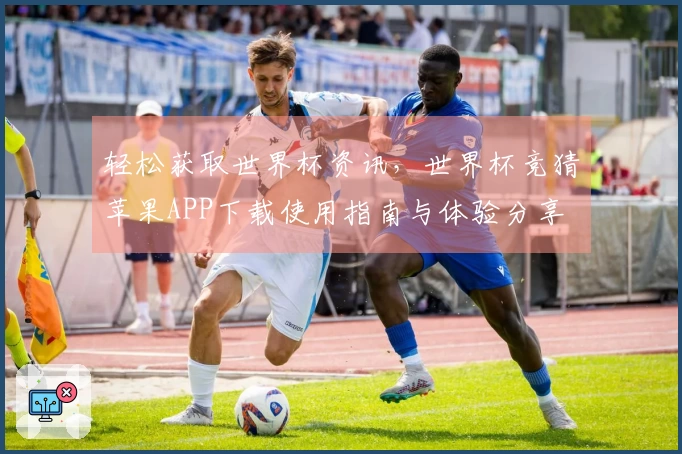 轻松获取世界杯资讯，世界杯竞猜苹果APP下载使用指南与体验分享
