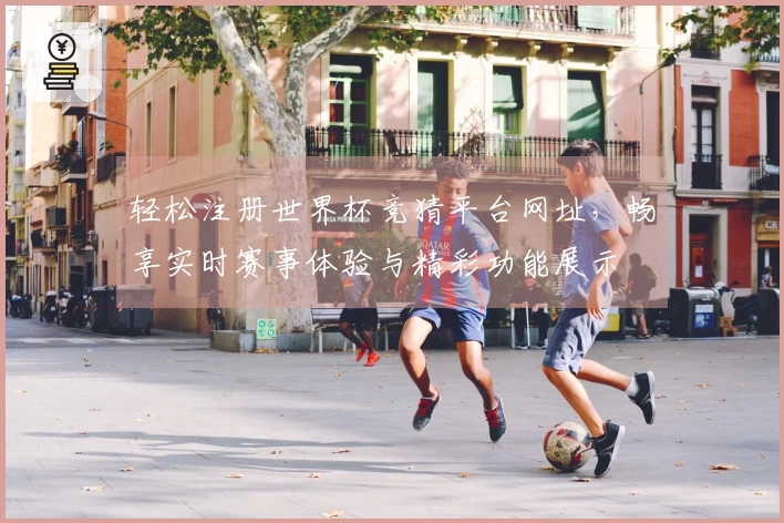轻松注册世界杯竞猜平台网址，畅享实时赛事体验与精彩功能展示