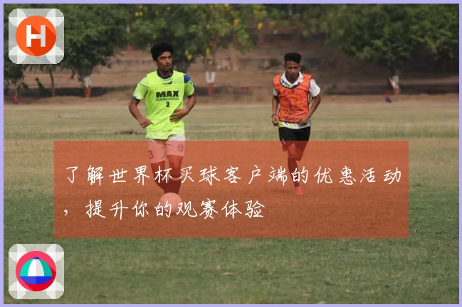 了解世界杯买球客户端的优惠活动，提升你的观赛体验