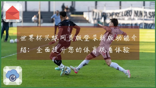 世界杯买球网页版登录新版功能介绍：全面提升您的体育观看体验