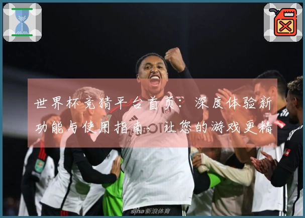 世界杯竞猜平台首页：深度体验新功能与使用指南，让您的游戏更精彩