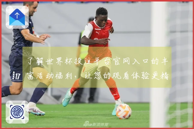 了解世界杯投注平台官网入口的丰富活动福利，让您的观看体验更精彩！
