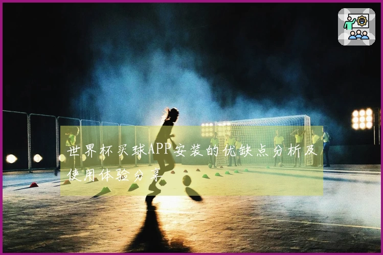 世界杯买球APP安装的优缺点分析及使用体验分享