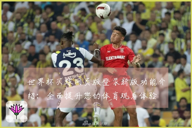 世界杯买球网页版登录新版功能介绍：全面提升您的体育观看体验