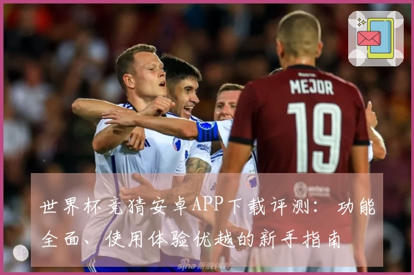 世界杯竞猜安卓APP下载评测：功能全面、使用体验优越的新手指南
