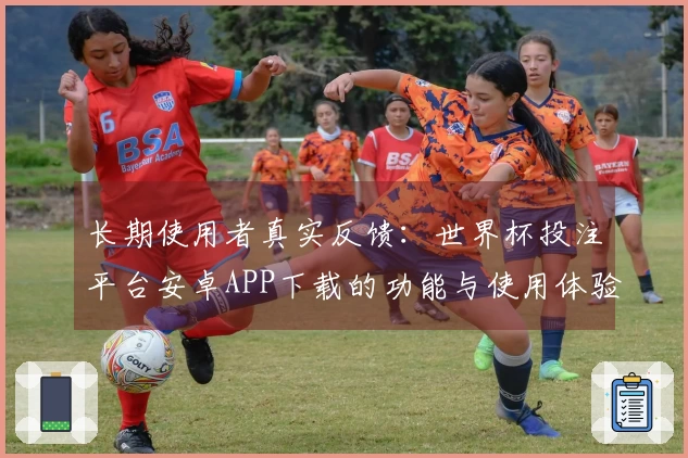 长期使用者真实反馈：世界杯投注平台安卓APP下载的功能与使用体验评测分享